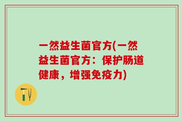 一然益生菌官方(一然益生菌官方：保护肠道健康，增强免疫力)