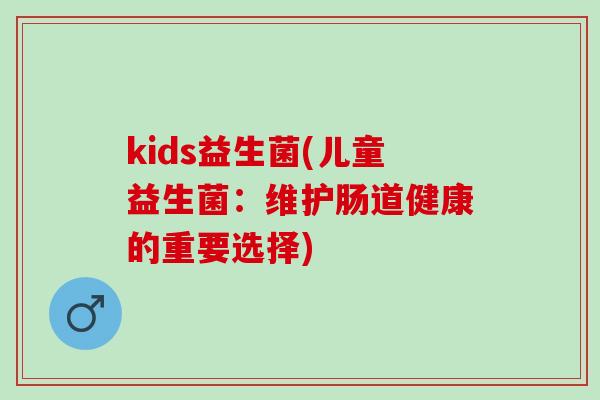 kids益生菌(儿童益生菌：维护肠道健康的重要选择)