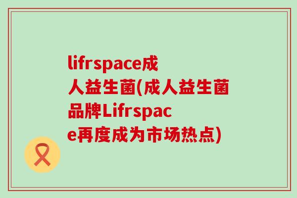 lifrspace成人益生菌(成人益生菌品牌Lifrspace再度成为市场热点) lifrspace成人益生菌(成人益生菌品牌Lifrspace再度成为市场热点)