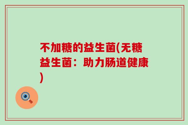 不加糖的益生菌(无糖益生菌:助力肠道健康) 不加糖的益生菌(无糖益生菌:助力肠道健康)
