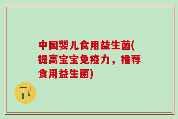 中国婴儿食用益生菌(提高宝宝免疫力，推荐食用益生菌)