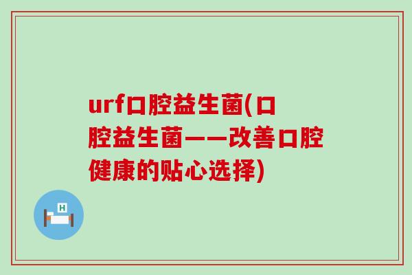urf口腔益生菌(口腔益生菌——改善口腔健康的贴心选择)