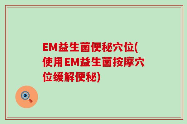EM益生菌便秘穴位(使用EM益生菌按摩穴位缓解便秘)
