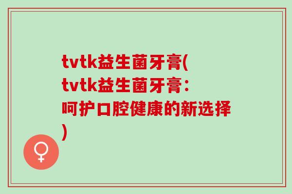 tvtk益生菌牙膏(tvtk益生菌牙膏：呵护口腔健康的新选择)