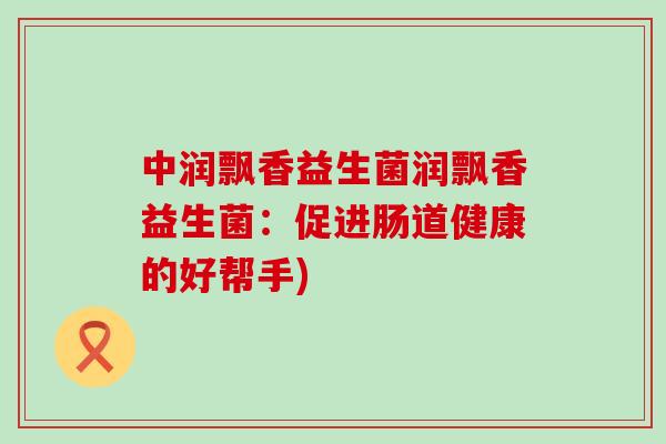 中润飘香益生菌润飘香益生菌：促进肠道健康的好帮手)