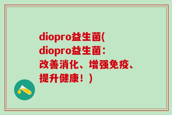 diopro益生菌(diopro益生菌：改善消化、增强免疫、提升健康！)