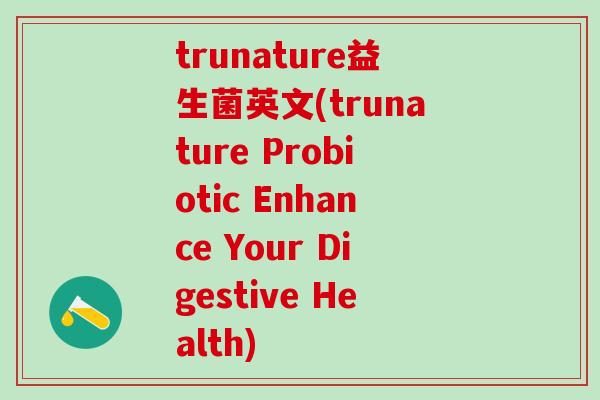 trunature益生菌英文(trunature Probiotic Enhance Your Digestive Health)