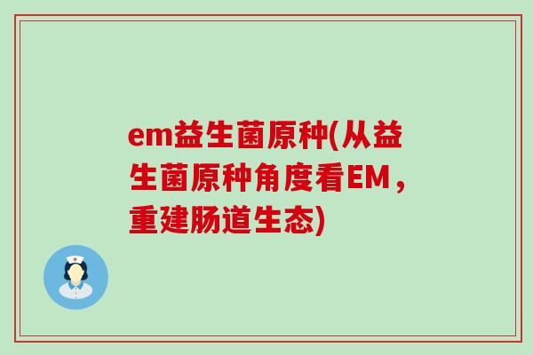 em益生菌原种(从益生菌原种角度看EM，重建肠道生态)