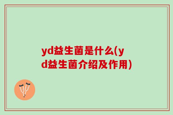 yd益生菌是什么(yd益生菌介绍及作用) yd益生菌是什么(yd益生菌介绍及作用)