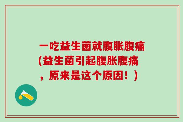 一吃益生菌就腹胀腹痛(益生菌引起腹胀腹痛，原来是这个原因！)