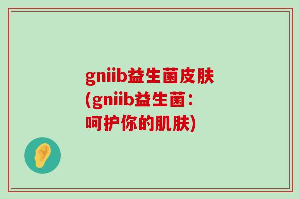 gniib益生菌皮肤(gniib益生菌：呵护你的肌肤)