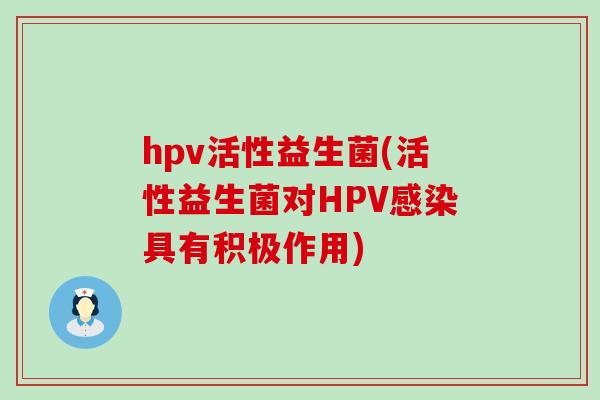 hpv活性益生菌(活性益生菌对HPV具有积极作用) hpv活性益生菌(活性益生菌对HPV具有积极作用)