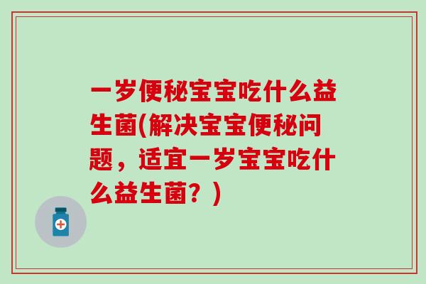 一岁便秘宝宝吃什么益生菌(解决宝宝便秘问题，适宜一岁宝宝吃什么益生菌？)