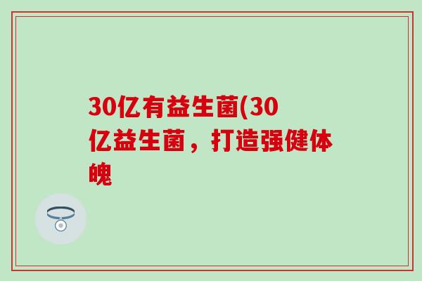 30亿有益生菌(30亿益生菌，打造强健体魄