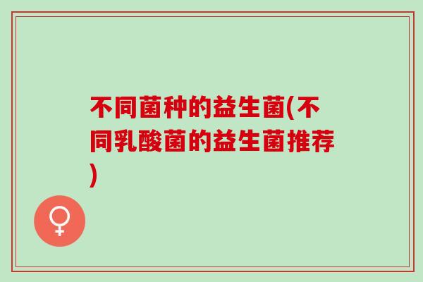 不同菌种的益生菌(不同乳酸菌的益生菌推荐)