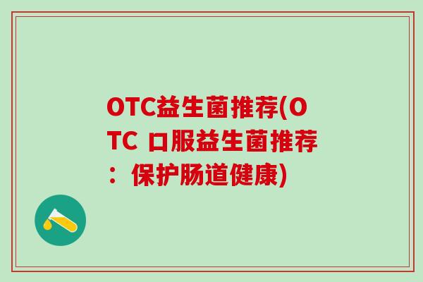 OTC益生菌推荐(OTC 口服益生菌推荐：保护肠道健康)