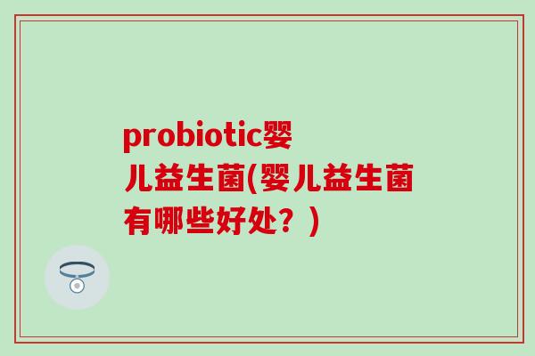 probiotic婴儿益生菌(婴儿益生菌有哪些好处？)