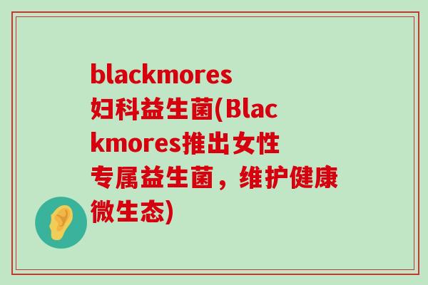 blackmores妇科益生菌(Blackmores推出女性专属益生菌，维护健康微生态)