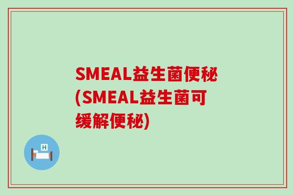 SMEAL益生菌便秘(SMEAL益生菌可缓解便秘)