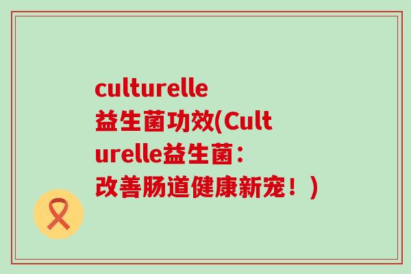 culturelle益生菌功效(Culturelle益生菌：改善肠道健康新宠！)