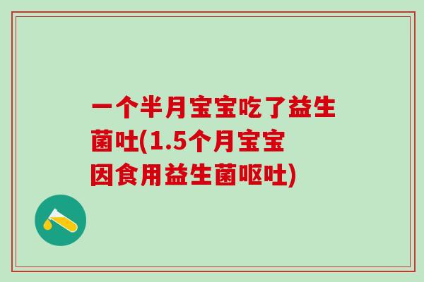 一个半月宝宝吃了益生菌吐(1.5个月宝宝因食用益生菌呕吐)