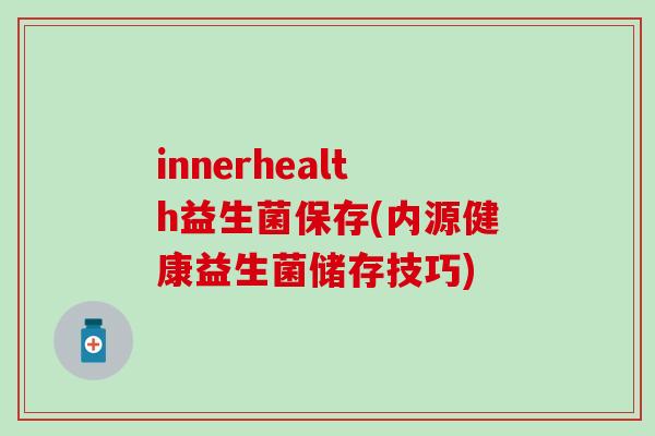 innerhealth益生菌保存(内源健康益生菌储存技巧)