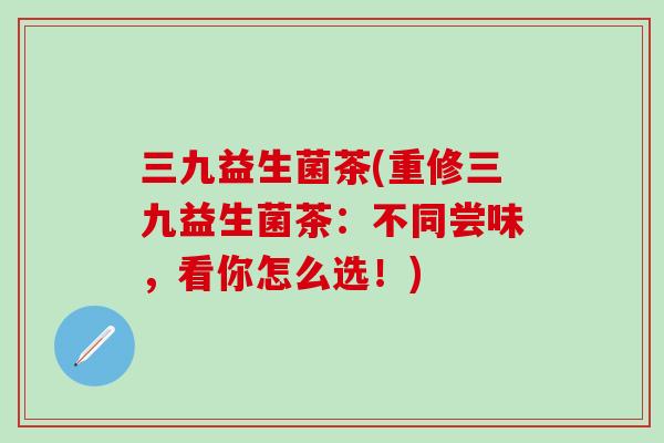 三九益生菌茶(重修三九益生菌茶：不同尝味，看你怎么选！)