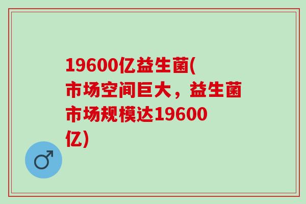 19600亿益生菌(市场空间巨大，益生菌市场规模达19600亿)