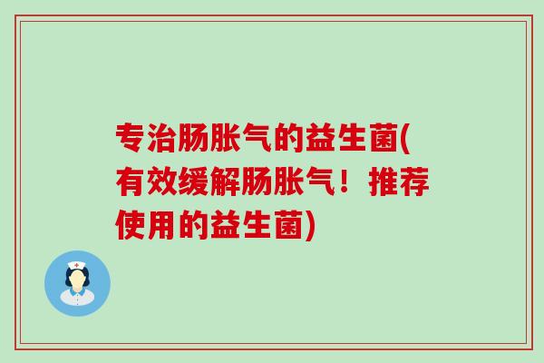 专治肠胀气的益生菌(有效缓解肠胀气！推荐使用的益生菌)