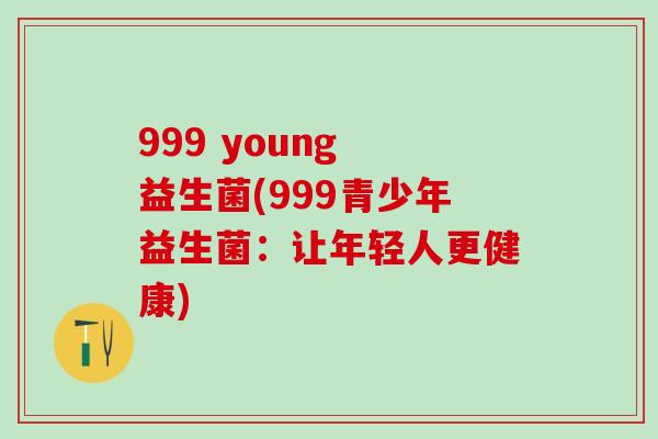 999 young 益生菌(999青少年益生菌：让年轻人更健康)