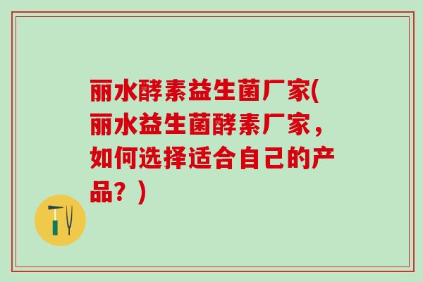 丽水酵素益生菌厂家(丽水益生菌酵素厂家，如何选择适合自己的产品？)