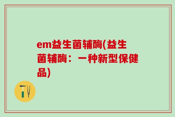 em益生菌辅酶(益生菌辅酶:一种新型保健品) em益生菌辅酶(益生菌辅酶:一种新型保健品)