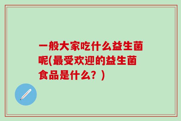 一般大家吃什么益生菌呢(最受欢迎的益生菌食品是什么？)