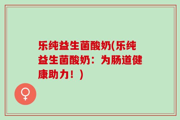 乐纯益生菌酸奶(乐纯益生菌酸奶:为肠道健康助力!) 乐纯益生菌酸奶(乐纯益生菌酸奶:为肠道健康助力!)