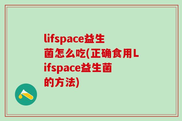 lifspace益生菌怎么吃(正确食用Lifspace益生菌的方法) lifspace益生菌怎么吃(正确食用Lifspace益生菌的方法)