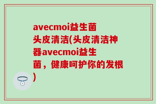 avecmoi益生菌头皮清洁(头皮清洁神器avecmoi益生菌，健康呵护你的发根)