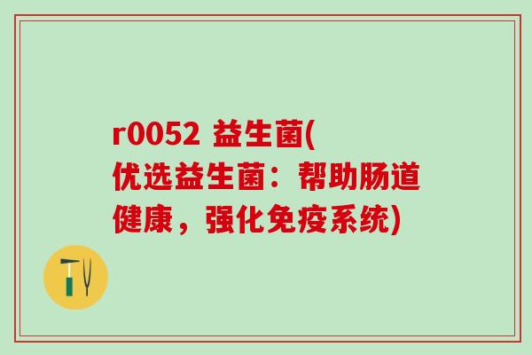 r0052 益生菌(优选益生菌:帮助肠道健康,强化系统) r0052 益生菌(优选益生菌:帮助肠道健康,强化系统)