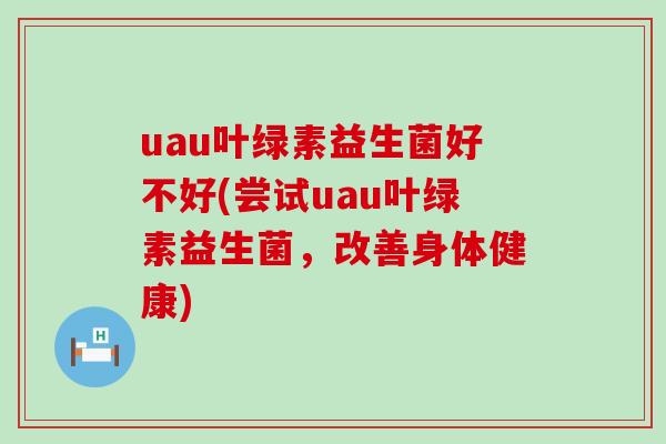 uau叶绿素益生菌好不好(尝试uau叶绿素益生菌，改善身体健康)