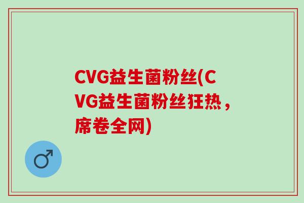 CVG益生菌粉丝(CVG益生菌粉丝狂热，席卷全网)