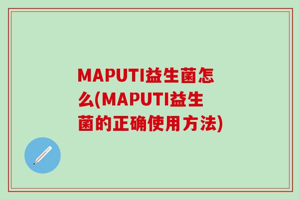 MAPUTI益生菌怎么(MAPUTI益生菌的正确使用方法)