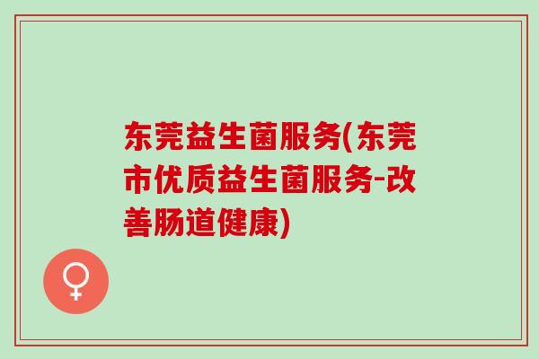 东莞益生菌服务(东莞市优质益生菌服务-改善肠道健康) 东莞益生菌服务(东莞市优质益生菌服务-改善肠道健康)