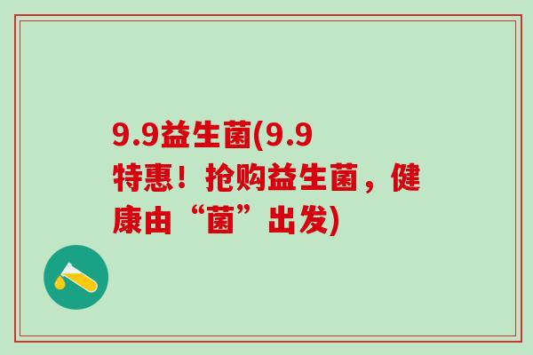 9.9益生菌(9.9特惠！抢购益生菌，健康由“菌”出发)