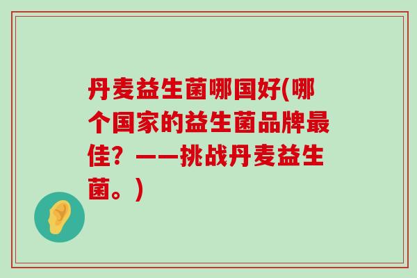 丹麦益生菌哪国好(哪个国家的益生菌品牌最佳？——挑战丹麦益生菌。)