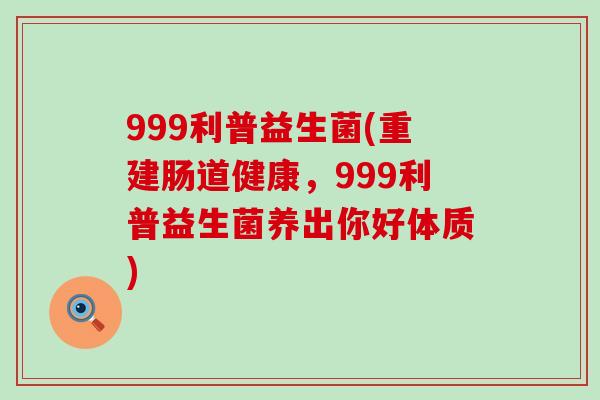 999利普益生菌(重建肠道健康，999利普益生菌养出你好体质)