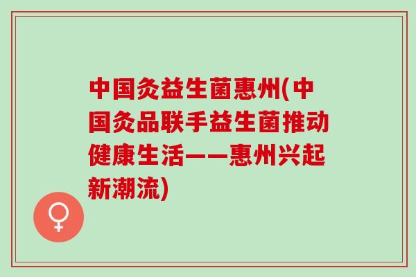中国灸益生菌惠州(中国灸品联手益生菌推动健康生活——惠州兴起新潮流)