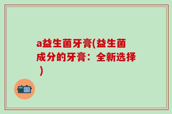a益生菌牙膏(益生菌成分的牙膏：全新选择 )