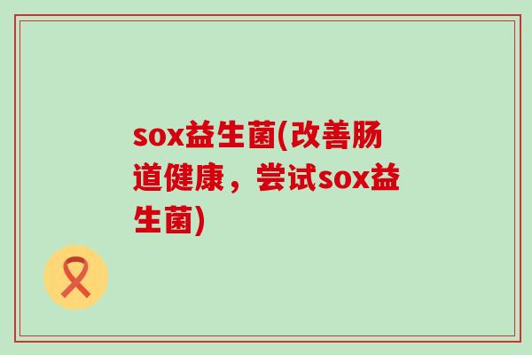 sox益生菌(改善肠道健康，尝试sox益生菌)