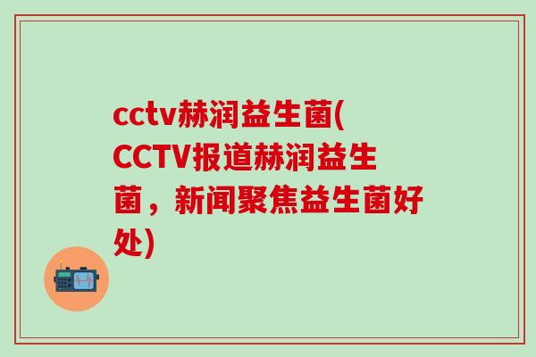 cctv赫润益生菌(CCTV报道赫润益生菌，新闻聚焦益生菌好处)