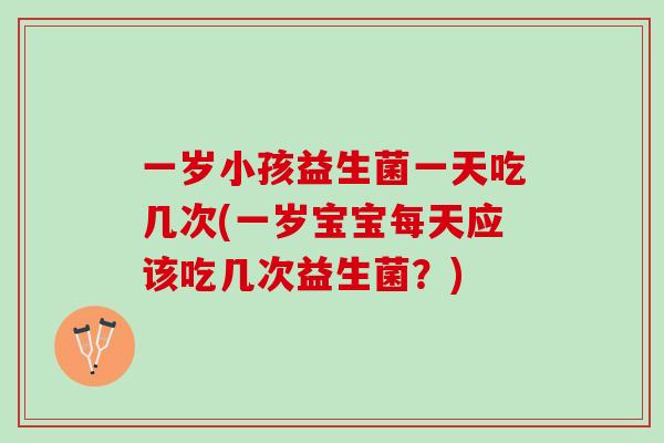 一岁小孩益生菌一天吃几次(一岁宝宝每天应该吃几次益生菌？)