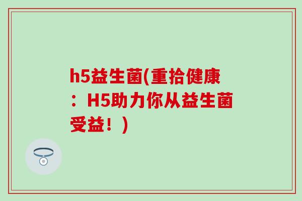 h5益生菌(重拾健康：H5助力你从益生菌受益！)